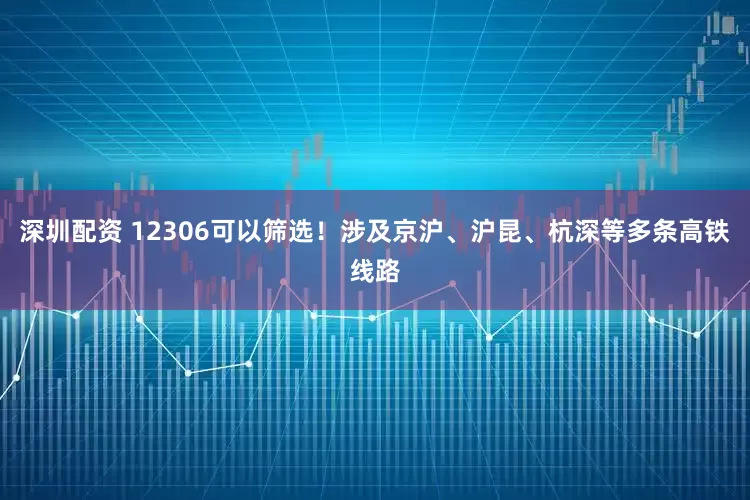 深圳配资 12306可以筛选！涉及京沪、沪昆、杭深等多条高铁线路