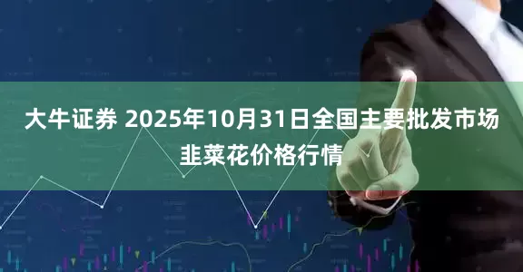 大牛证券 2025年10月31日全国主要批发市场韭菜花价格行情