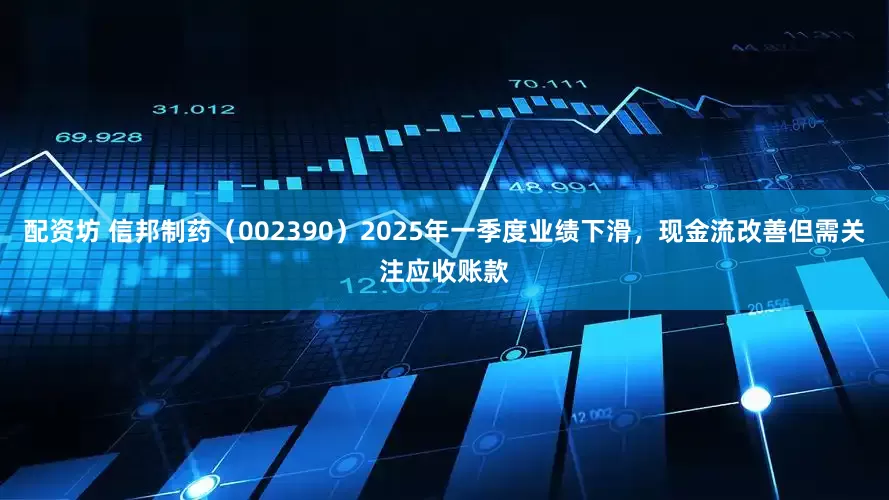 配资坊 信邦制药（002390）2025年一季度业绩下滑，现金流改善但需关注应收账款