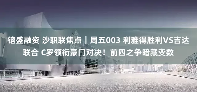 镕盛融资 沙职联焦点｜周五003 利雅得胜利VS吉达联合 C罗领衔豪门对决！前四之争暗藏变数
