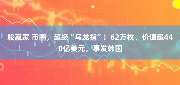 股赢家 币圈，超级“乌龙指”！62万枚、价值超440亿美元，事发韩国