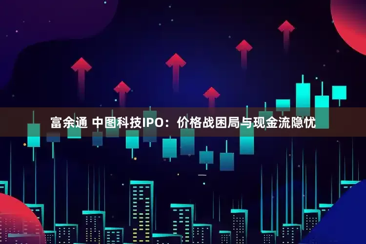 富余通 中图科技IPO：价格战困局与现金流隐忧