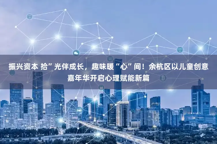 振兴资本 拾”光伴成长，趣味暖“心”间！余杭区以儿童创意嘉年华开启心理赋能新篇