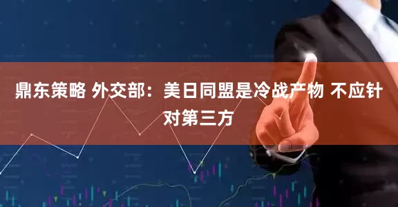 鼎东策略 外交部：美日同盟是冷战产物 不应针对第三方