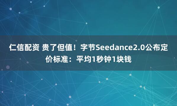 仁信配资 贵了但值！字节Seedance2.0公布定价标准：平均1秒钟1块钱
