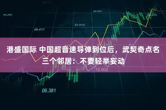 港盛国际 中国超音速导弹到位后，武契奇点名三个邻居：不要轻举妄动
