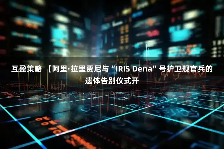 互盈策略 【阿里·拉里贾尼与“IRIS Dena”号护卫舰官兵的遗体告别仪式开