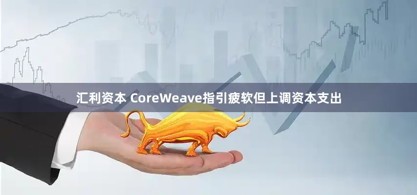 汇利资本 CoreWeave指引疲软但上调资本支出