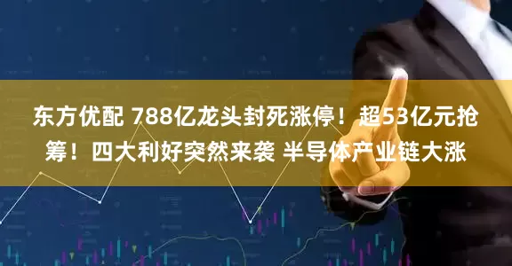 东方优配 788亿龙头封死涨停！超53亿元抢筹！四大利好突然来袭 半导体产业链大涨